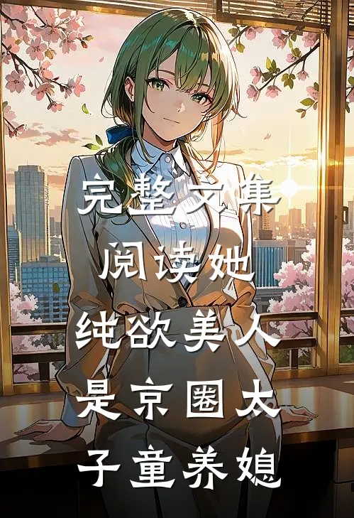 完整文集阅读她，纯欲美人，是京圈太子童养媳