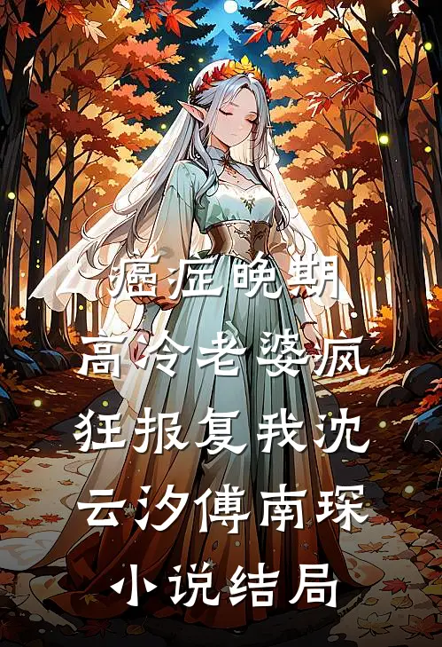 癌症晚期，高冷老婆疯狂报复我沈云汐傅南琛小说结局