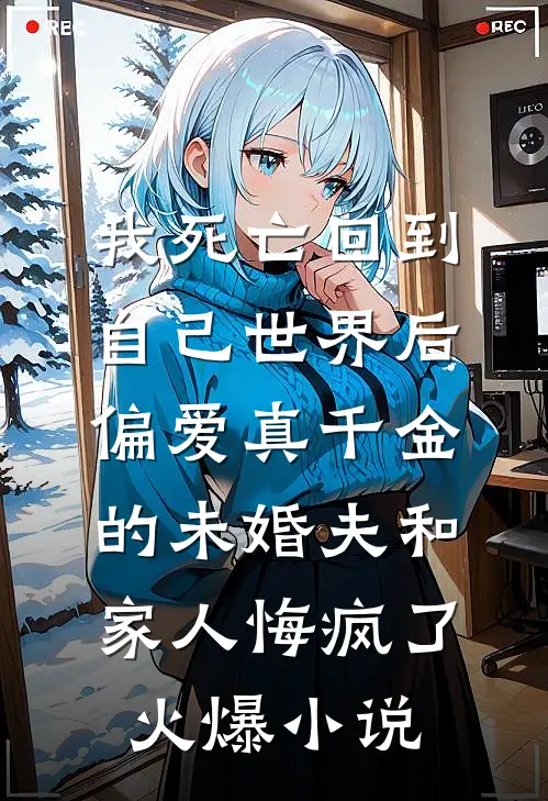 我死亡回到自己世界后，偏爱真千金的未婚夫和家人悔疯了火爆小说