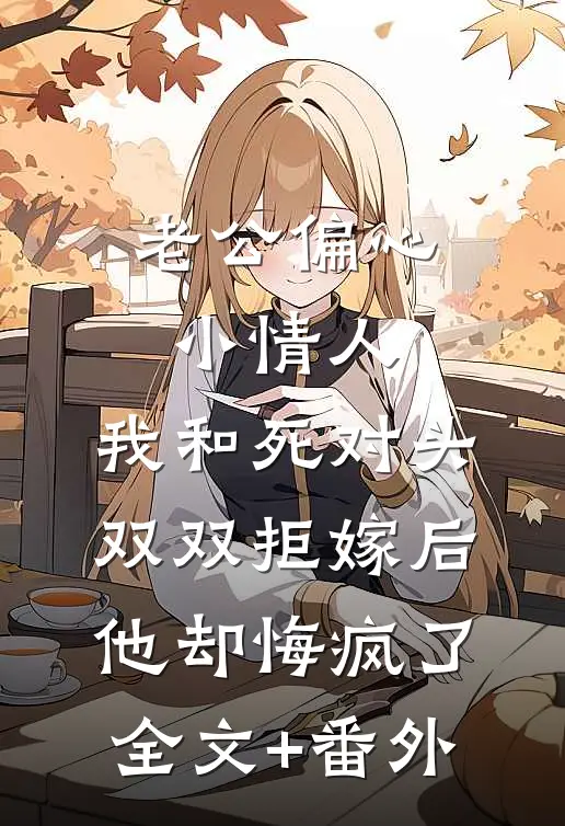 老公偏心小情人，我和死对头双双拒嫁后他却悔疯了全文+番外