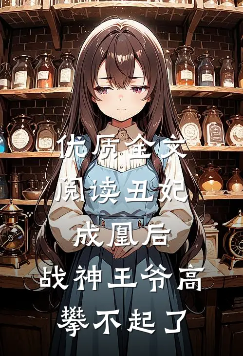 优质全文阅读丑妃成凰后，战神王爷高攀不起了