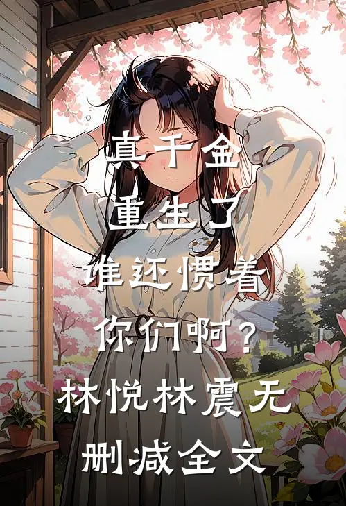 真千金重生了，谁还惯着你们啊？林悦林震无删减全文