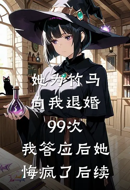 她为竹马向我退婚99次，我答应后她悔疯了后续