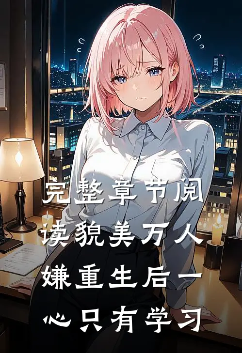 完整章节阅读貌美万人嫌重生后一心只有学习