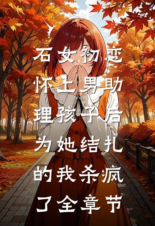 石女初恋怀上男助理孩子后，为她结扎的我杀疯了全章节