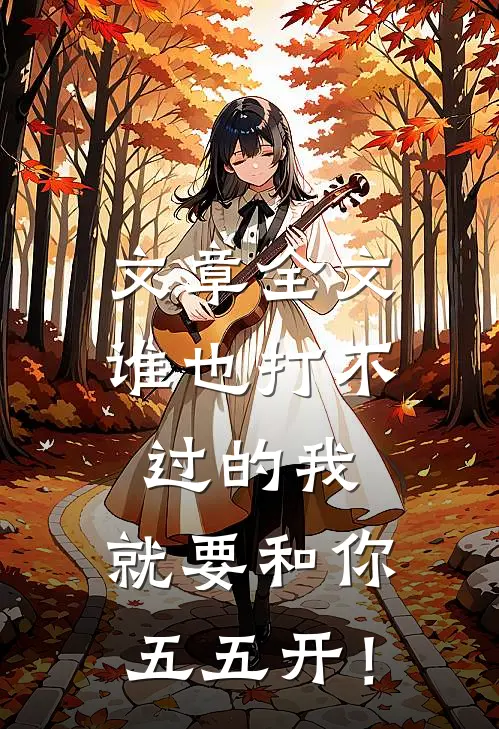 文章全文谁也打不过的我，就要和你五五开！