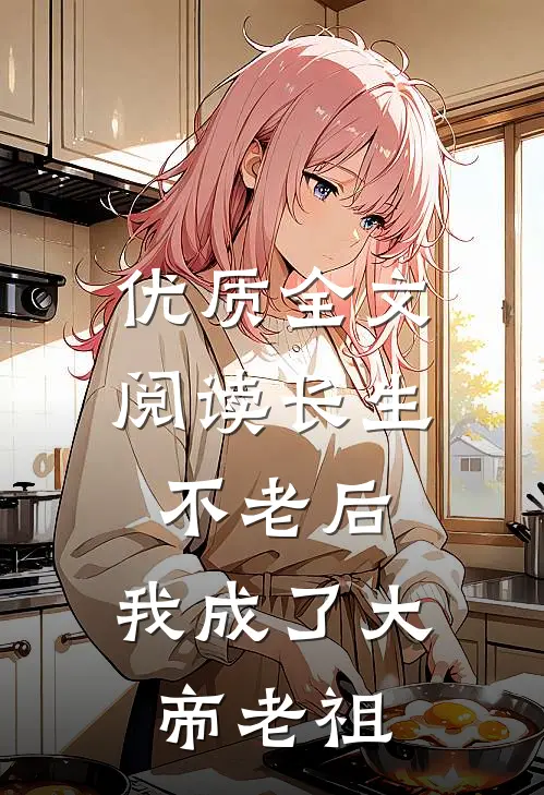 优质全文阅读长生不老后，我成了大帝老祖