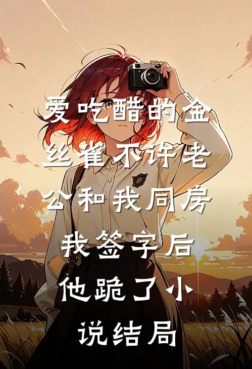 爱吃醋的金丝雀不许老公和我同房，我签字后他跪了小说结局