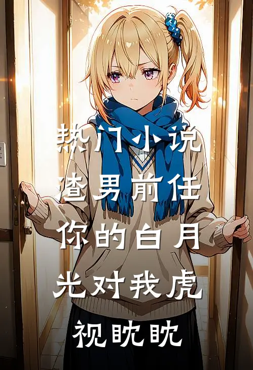 热门小说渣男前任，你的白月光对我虎视眈眈