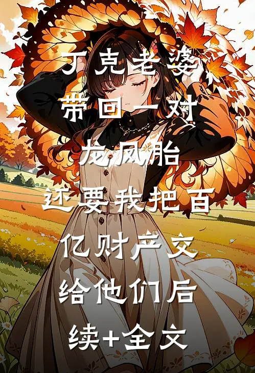 丁克老婆带回一对龙凤胎，还要我把百亿财产交给他们后续+全文