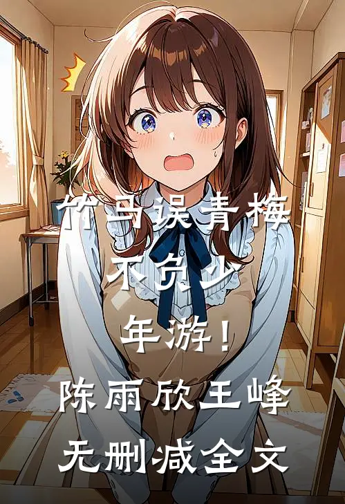 竹马误青梅，不负少年游！陈雨欣王峰无删减全文