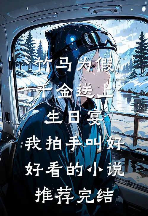 竹马为假千金送上生日宴，我拍手叫好好看的小说推荐完结