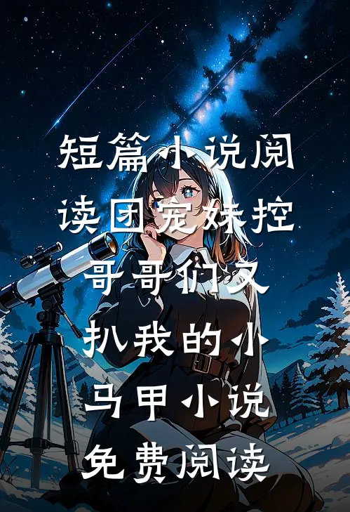 短篇小说阅读团宠妹控哥哥们又扒我的小马甲小说免费阅读