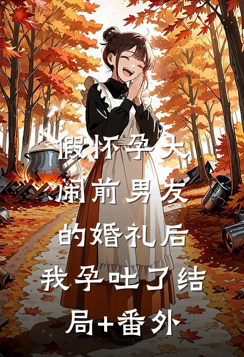 假怀孕大闹前男友的婚礼后，我孕吐了结局+番外