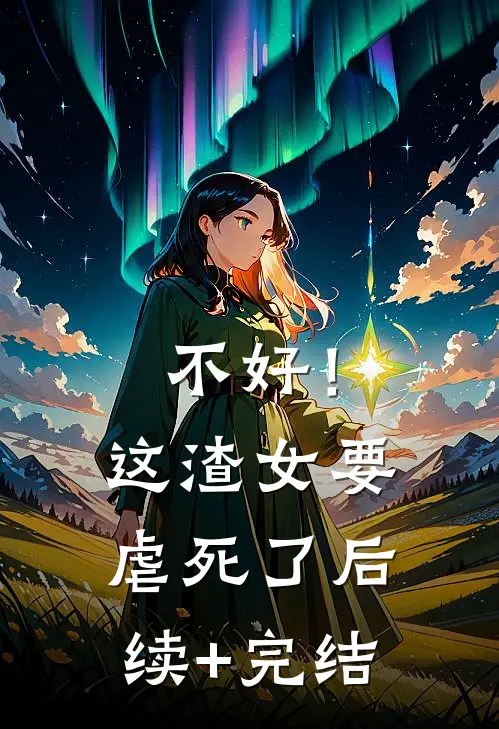 不好！这渣女要虐死了后续+完结