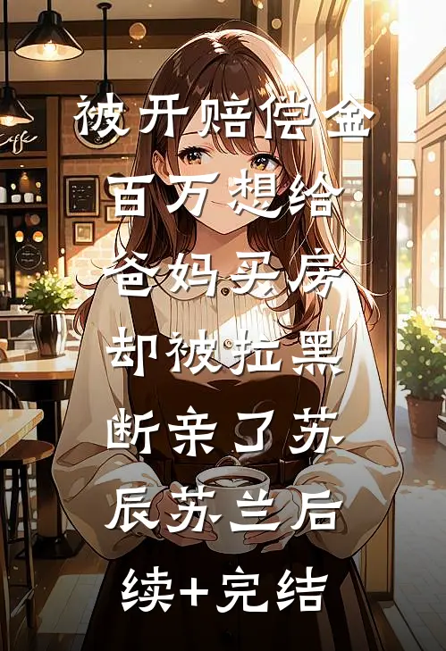 被开赔偿金百万想给爸妈买房，却被拉黑断亲了苏辰苏兰后续+完结