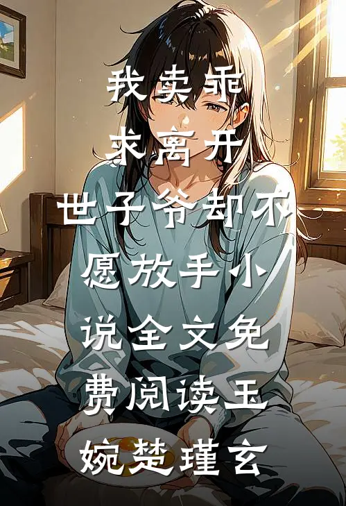 我卖乖求离开，世子爷却不愿放手小说全文免费阅读玉婉楚瑾玄