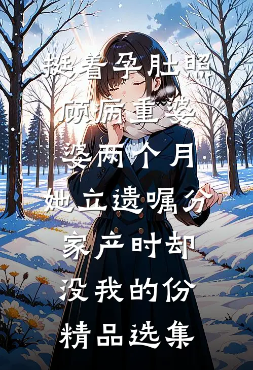 挺着孕肚照顾病重婆婆两个月，她立遗嘱分家产时却没我的份精品选集
