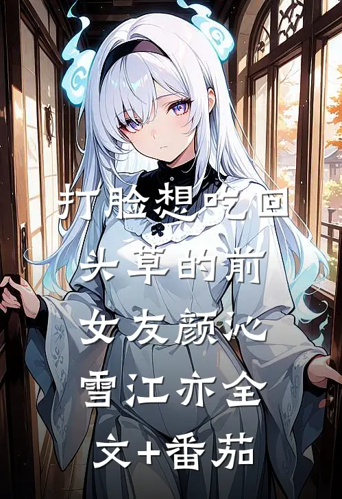打脸想吃回头草的前女友颜沁雪江亦全文+番茄