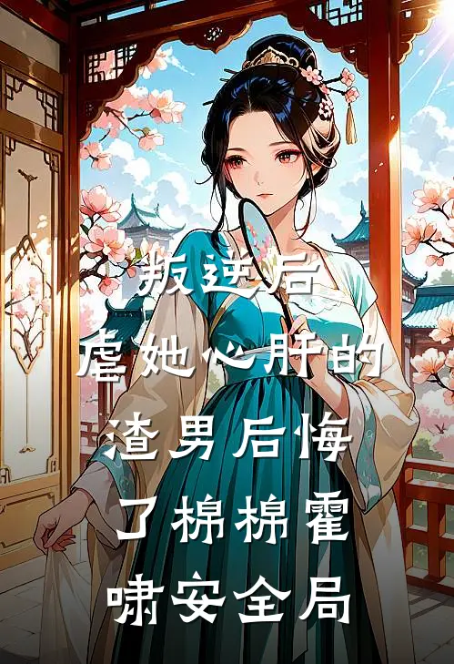 叛逆后，虐她心肝的渣男后悔了棉棉霍啸安全局