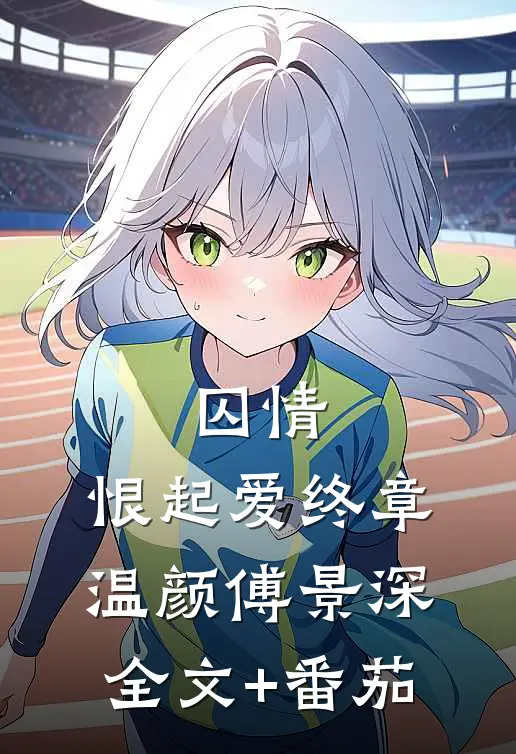 囚情：恨起爱终章温颜傅景深全文+番茄