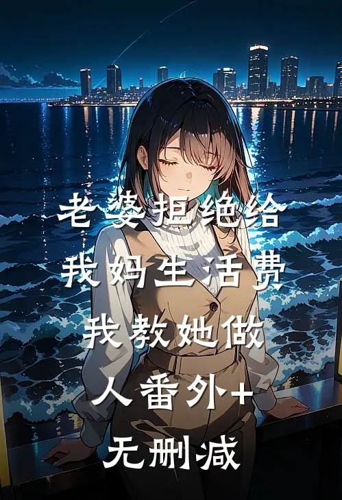 老婆拒绝给我妈生活费，我教她做人番外+无删减
