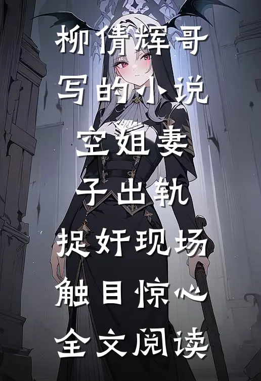 柳倩辉哥写的小说空姐妻子出轨，捉奸现场触目惊心全文阅读