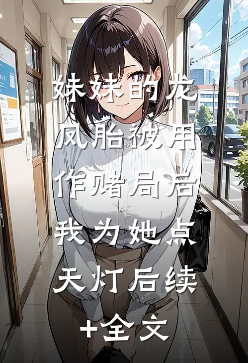 妹妹的龙凤胎被用作赌局后，我为她点天灯后续+全文
