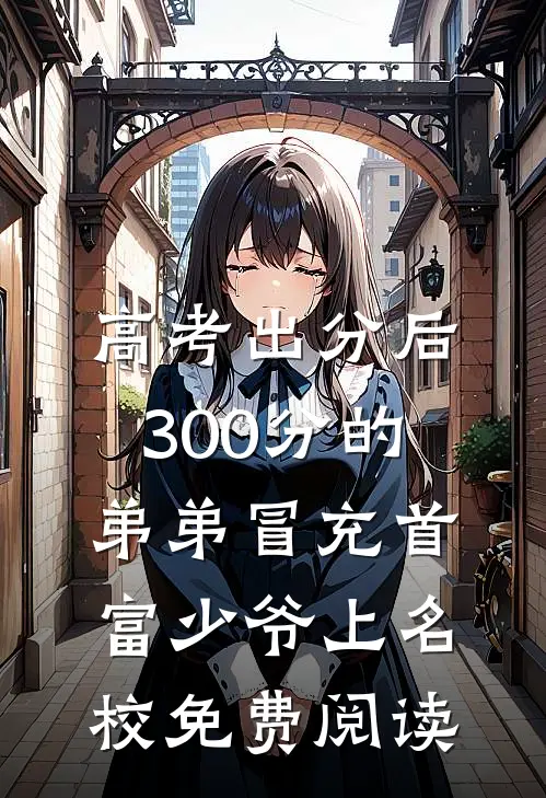 高考出分后，300分的弟弟冒充首富少爷上名校免费阅读