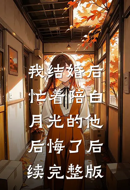 我结婚后，忙着陪白月光的他后悔了后续完整版