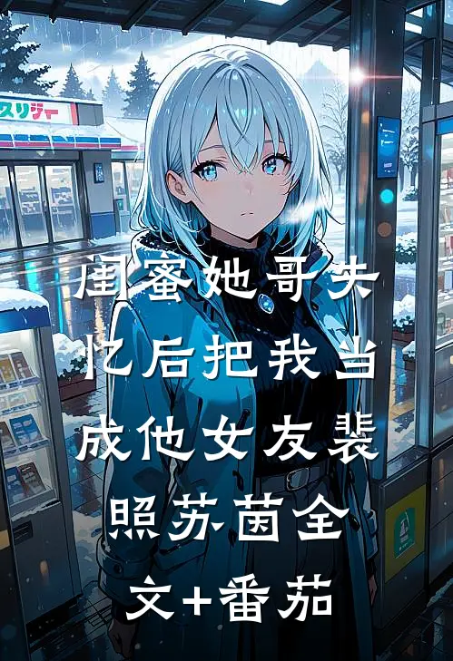 闺蜜她哥失忆后把我当成他女友裴照苏茵全文+番茄