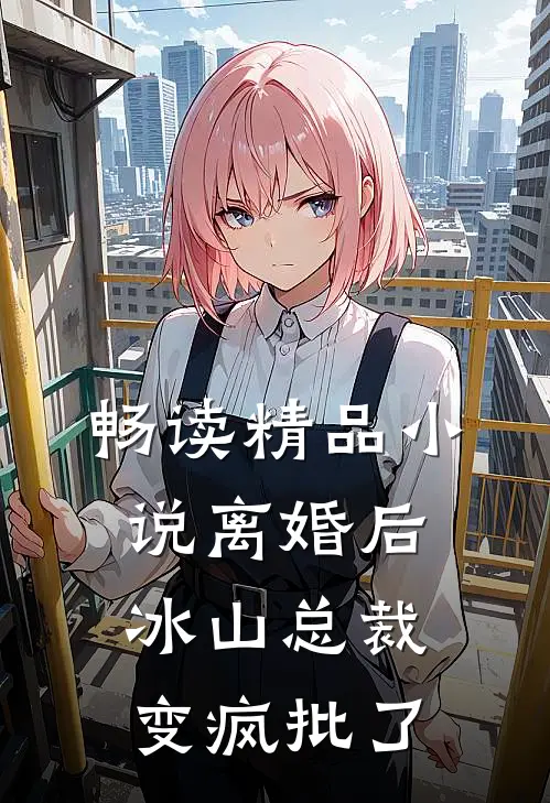 畅读精品小说离婚后，冰山总裁变疯批了
