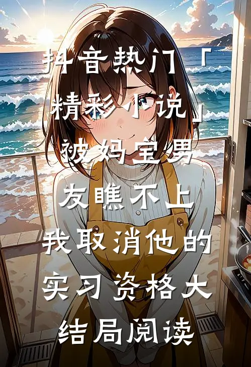 抖音热门「精彩小说」被妈宝男友瞧不上，我取消他的实习资格大结局阅读