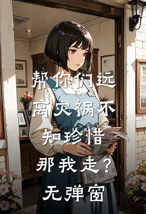 帮你们远离灾祸不知珍惜，那我走？无弹窗