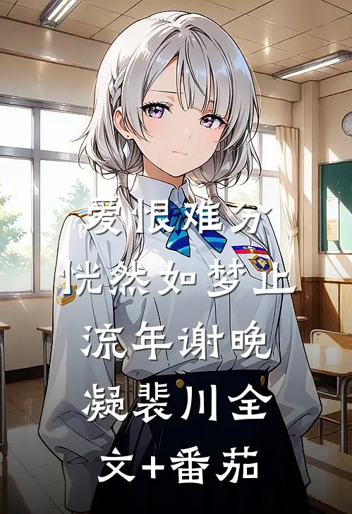爱恨难分，恍然如梦止流年谢晚凝裴川全文+番茄