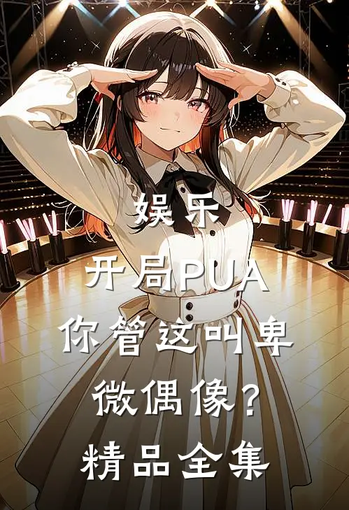 娱乐：开局PUA，你管这叫卑微偶像？精品全集