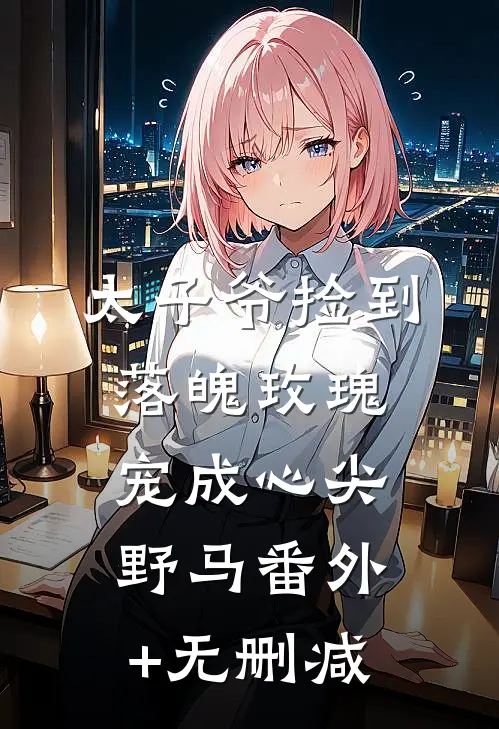 太子爷捡到落魄玫瑰，宠成心尖野马番外+无删减