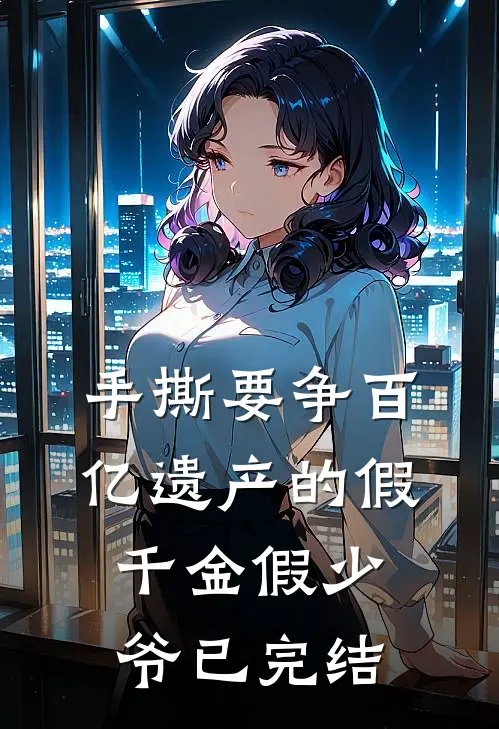 手撕要争百亿遗产的假千金假少爷已完结