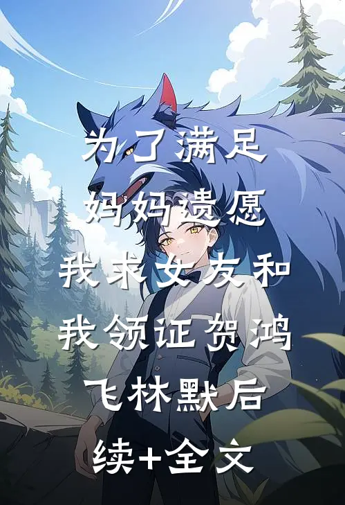 为了满足妈妈遗愿，我求女友和我领证贺鸿飞林默后续+全文