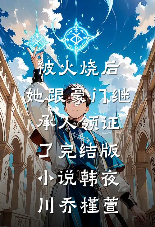 被火烧后，她跟豪门继承人领证了完结版小说韩夜川乔槿萱