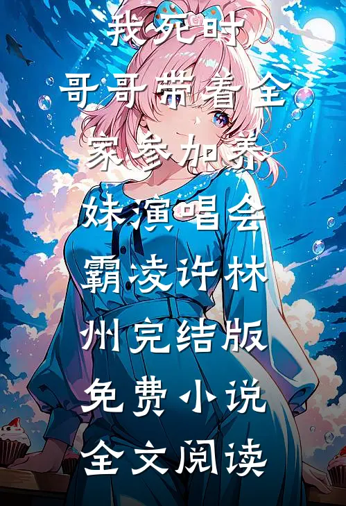 我死时，哥哥带着全家参加养妹演唱会霸凌许林州完结版免费小说全文阅读