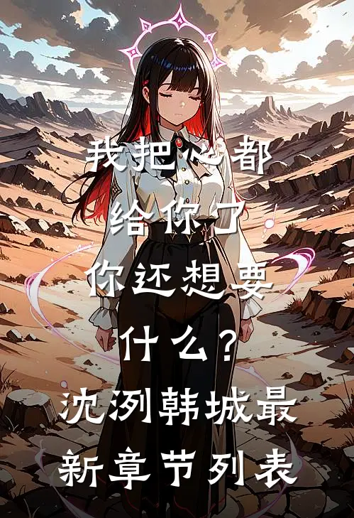 我把心都给你了，你还想要什么？沈洌韩城最新章节列表