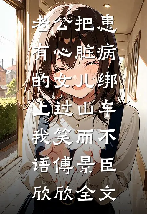 老公把患有心脏病的女儿绑上过山车，我笑而不语傅景臣欣欣全文
