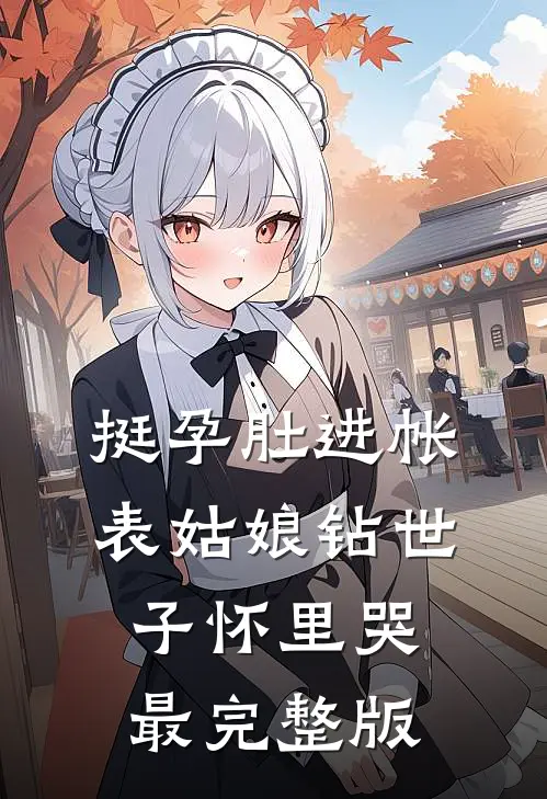 挺孕肚进帐，表姑娘钻世子怀里哭最完整版