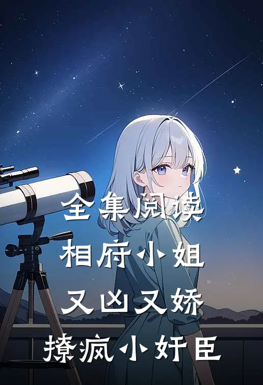 全集阅读相府小姐又凶又娇，撩疯小奸臣