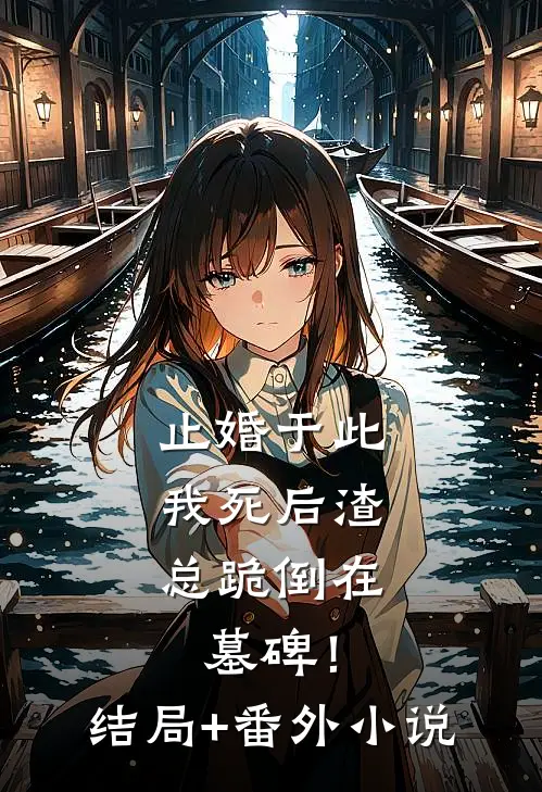 止婚于此，我死后渣总跪倒在墓碑！结局+番外小说