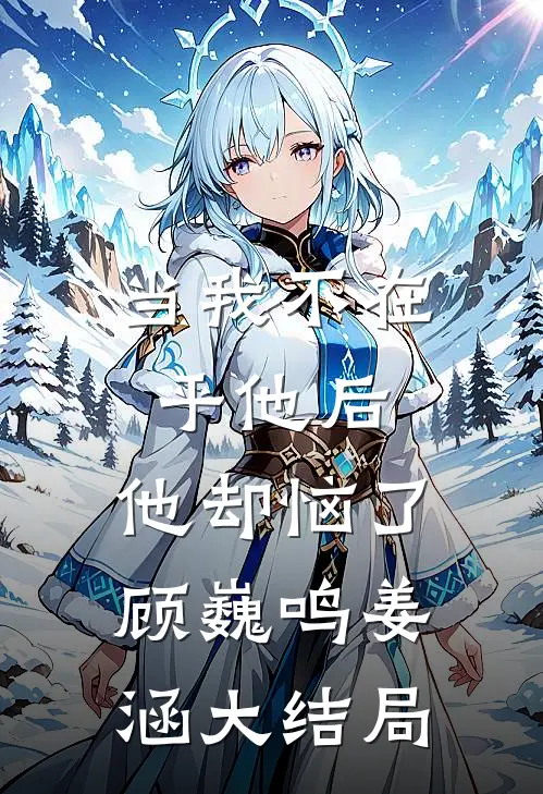 当我不在乎他后，他却恼了顾巍鸣姜涵大结局