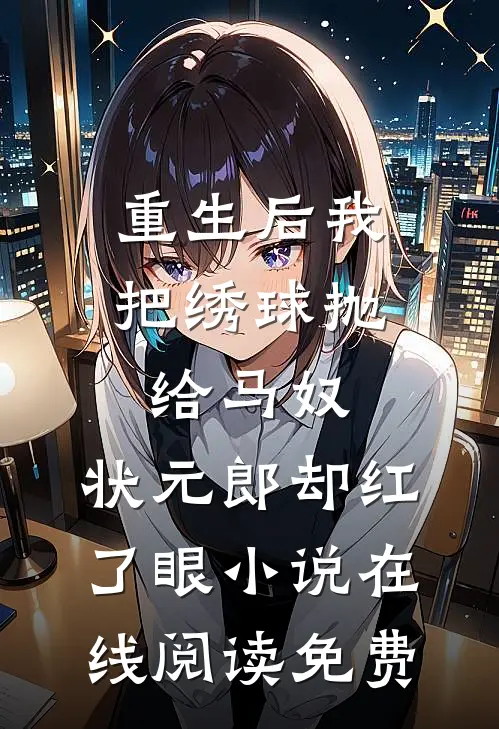 重生后我把绣球抛给马奴，状元郎却红了眼小说在线阅读免费