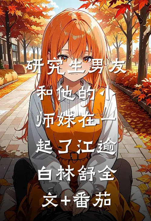 研究生男友和他的小师妹在一起了江逾白林舒全文+番茄