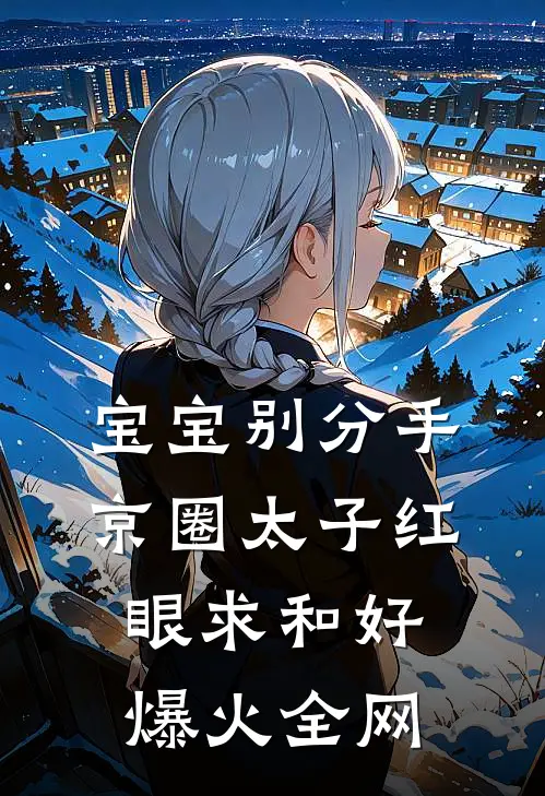 宝宝别分手，京圈太子红眼求和好爆火全网